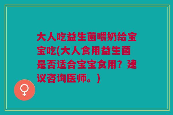 大人吃益生菌喂奶给宝宝吃(大人食用益生菌是否适合宝宝食用？建议咨询医师。)