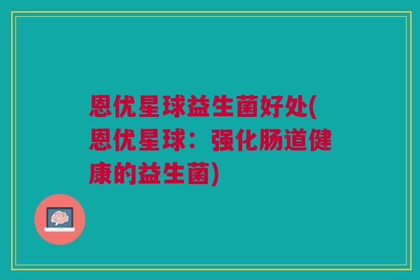 恩优星球益生菌好处(恩优星球:强化肠道健康的益生菌)