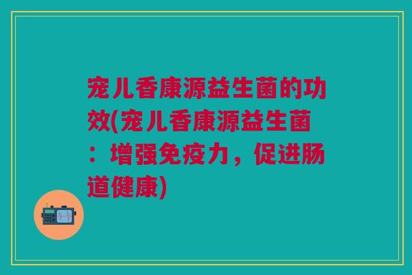 宠儿香康源益生菌的功效(宠儿香康源益生菌:增强力,促进肠道健康) 宠儿香康源益生菌的功效(宠儿香康源益生菌:增强力,促进肠道健康)