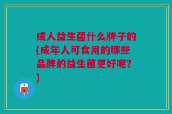 成人益生菌什么牌子的(成年人可食用的哪些品牌的益生菌更好呢?) 成人益生菌什么牌子的(成年人可食用的哪些品牌的益生菌更好呢?)
