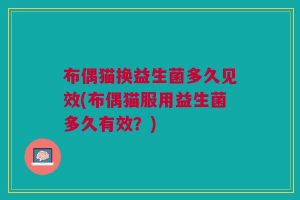 布偶猫换益生菌多久见效(布偶猫服用益生菌多久有效?)