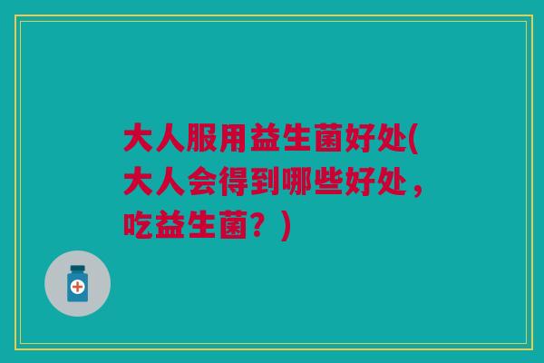 大人服用益生菌好处(大人会得到哪些好处,吃益生菌?)