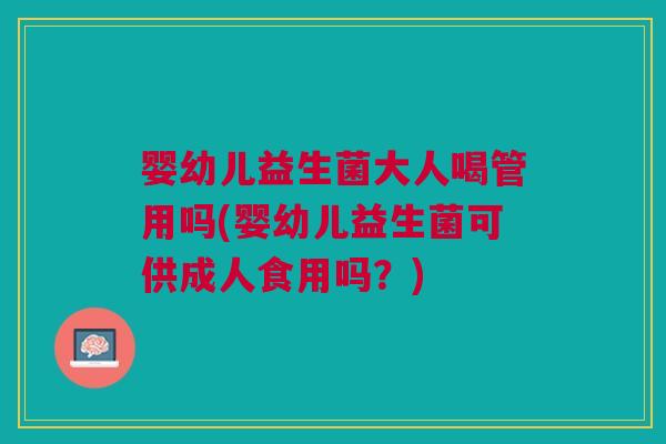 婴幼儿益生菌大人喝管用吗(婴幼儿益生菌可供成人食用吗?)