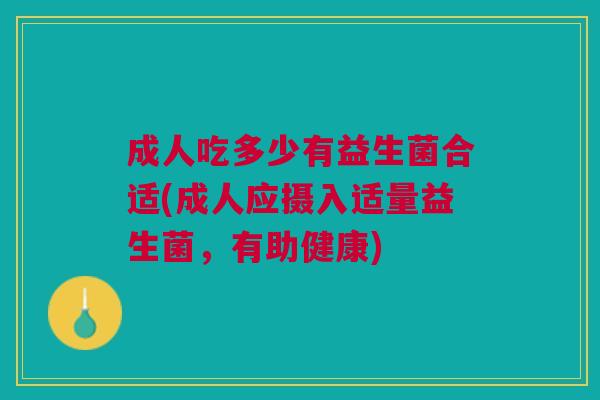 成人吃多少有益生菌合适(成人应摄入适量益生菌,有助健康)