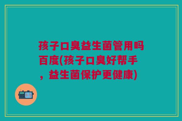 孩子益生菌管用吗百度(孩子好帮手,益生菌保护更健康) 孩子益生菌管用吗百度(孩子好帮手,益生菌保护更健康)