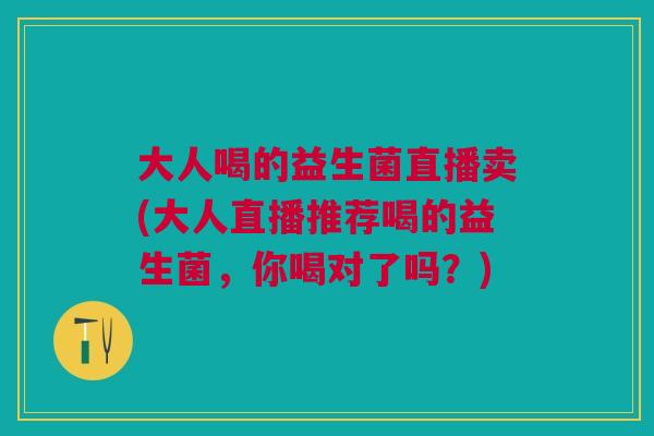 大人喝的益生菌直播卖(大人直播推荐喝的益生菌,你喝对了吗?) 大人喝的益生菌直播卖(大人直播推荐喝的益生菌,你喝对了吗?)