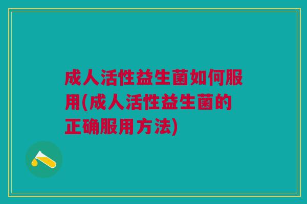 成人活性益生菌如何服用(成人活性益生菌的正确服用方法)