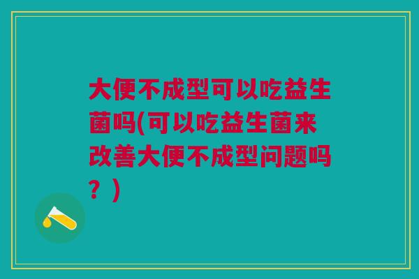 大便不成型可以吃益生菌吗(可以吃益生菌来改善大便不成型问题吗?)