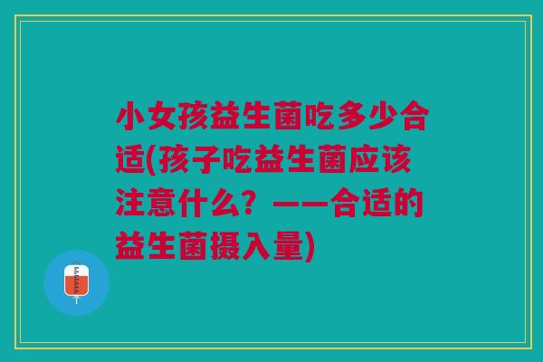 小女孩益生菌吃多少合适(孩子吃益生菌应该注意什么？——合适的益生菌摄入量)