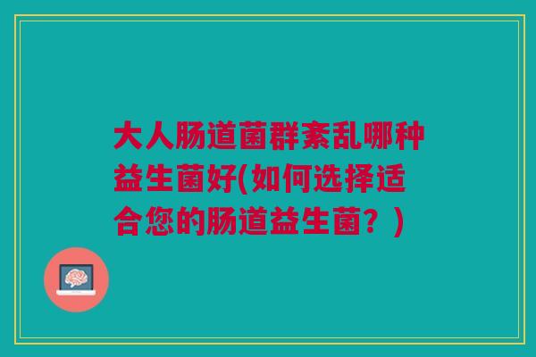 大人肠道菌群紊乱哪种益生菌好(如何选择适合您的肠道益生菌？)