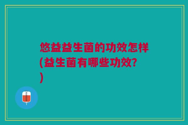 悠益益生菌的功效怎样(益生菌有哪些功效?)