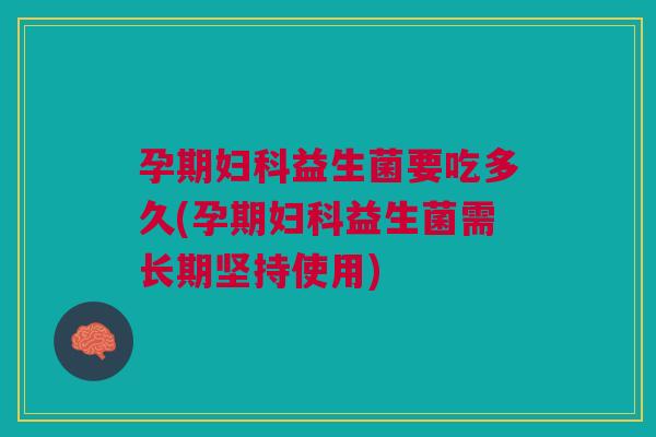 孕期妇科益生菌要吃多久(孕期妇科益生菌需长期坚持使用)