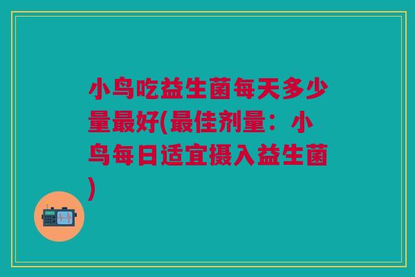 小鸟吃益生菌每天多少量好(佳剂量:小鸟每日适宜摄入益生菌) 小鸟吃益生菌每天多少量好(佳剂量:小鸟每日适宜摄入益生菌)