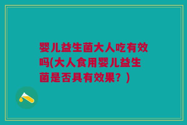 婴儿益生菌大人吃有效吗(大人食用婴儿益生菌是否具有效果?)