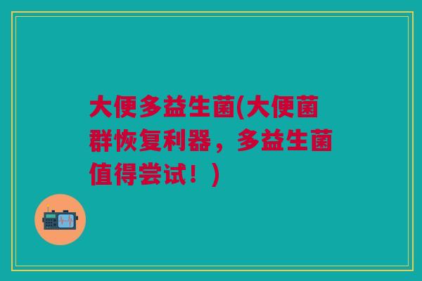 大便多益生菌(大便菌群恢复利器,多益生菌值得尝试!)