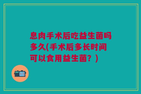 息肉手术后吃益生菌吗多久(手术后多长时间可以食用益生菌?)