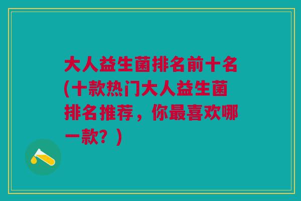 大人益生菌排名前十名(十款热门大人益生菌排名推荐,你喜欢哪一款?) 大人益生菌排名前十名(十款热门大人益生菌排名推荐,你喜欢哪一款?)