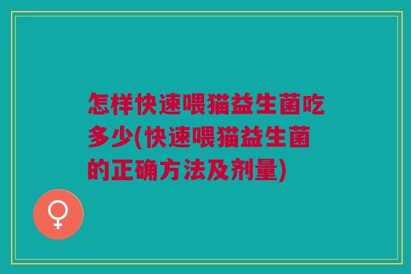 怎样快速喂猫益生菌吃多少(快速喂猫益生菌的正确方法及剂量)