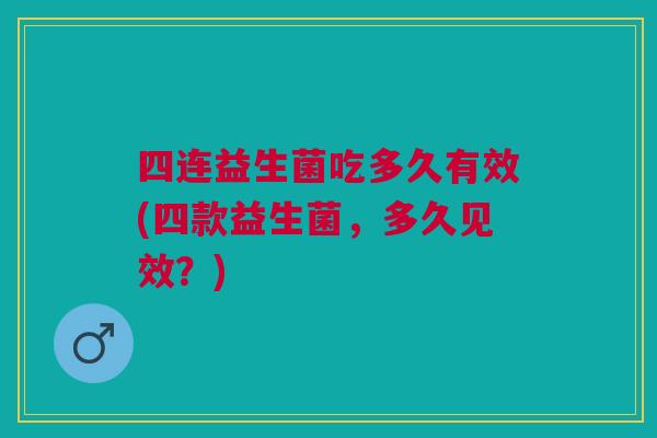 四连益生菌吃多久有效(四款益生菌,多久见效?)