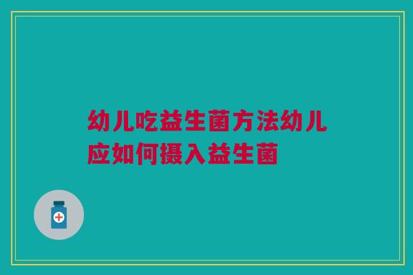 幼儿吃益生菌方法幼儿应如何摄入益生菌