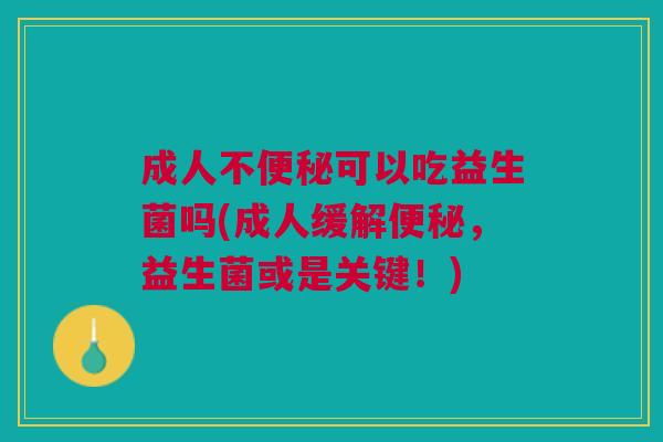 成人不可以吃益生菌吗(成人缓解,益生菌或是关键!) 成人不可以吃益生菌吗(成人缓解,益生菌或是关键!)