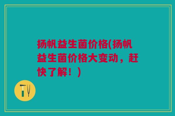 扬帆益生菌价格(扬帆益生菌价格大变动，赶快了解！)