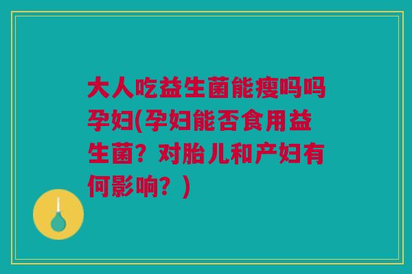 大人吃益生菌能瘦吗吗孕妇(孕妇能否食用益生菌?对胎儿和产妇有何影响?)
