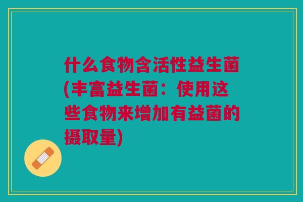 什么食物含活性益生菌(丰富益生菌:使用这些食物来增加有益菌的摄取量) 什么食物含活性益生菌(丰富益生菌:使用这些食物来增加有益菌的摄取量)