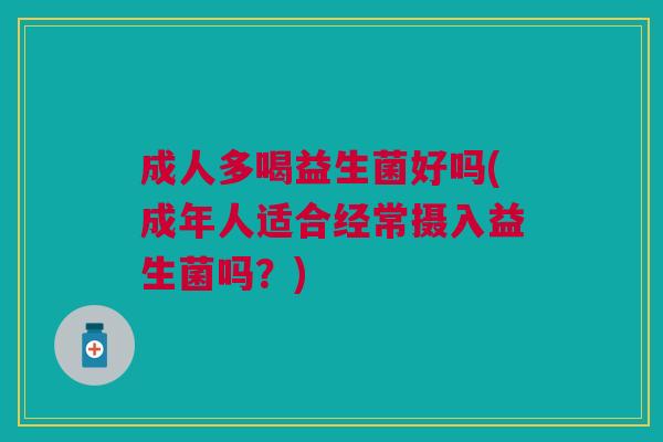 成人多喝益生菌好吗(成年人适合经常摄入益生菌吗?)