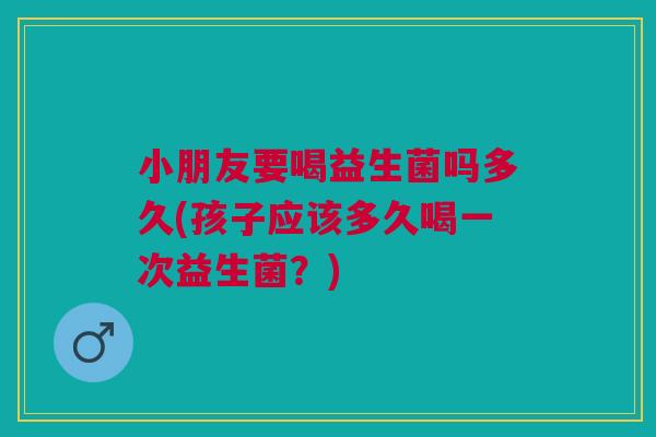 小朋友要喝益生菌吗多久(孩子应该多久喝一次益生菌?)
