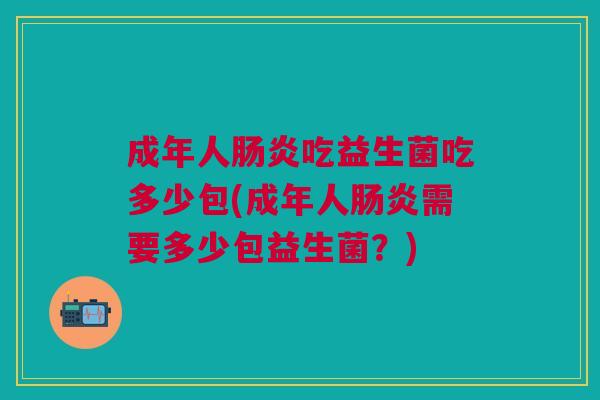 成年人吃益生菌吃多少包(成年人需要多少包益生菌?) 成年人吃益生菌吃多少包(成年人需要多少包益生菌?)
