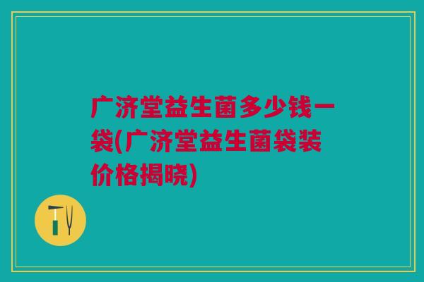 广济堂益生菌多少钱一袋(广济堂益生菌袋装价格揭晓)
