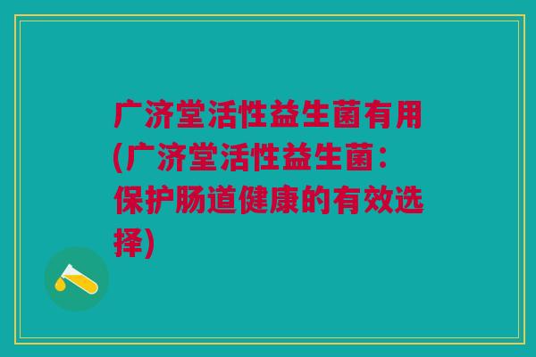 广济堂活性益生菌有用(广济堂活性益生菌:保护肠道健康的有效选择)