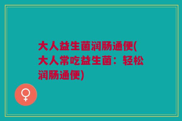 大人益生菌润肠通便(大人常吃益生菌:轻松润肠通便)