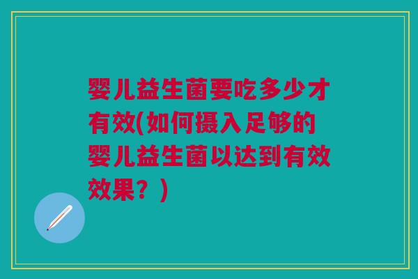 婴儿益生菌要吃多少才有效(如何摄入足够的婴儿益生菌以达到有效效果?)