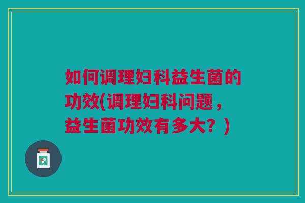 如何调理妇科益生菌的功效(调理妇科问题,益生菌功效有多大?)