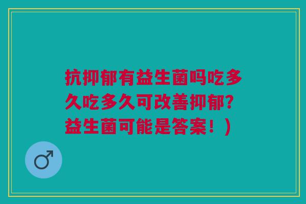抗抑郁有益生菌吗吃多久吃多久可改善抑郁？益生菌可能是答案！)