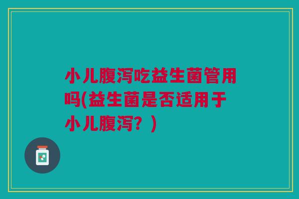 小儿腹泻吃益生菌管用吗(益生菌是否适用于小儿腹泻?)