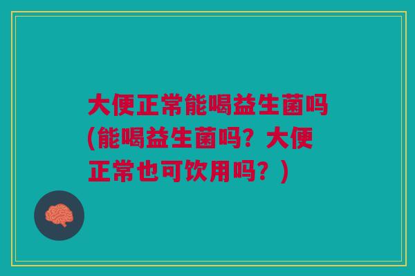 大便正常能喝益生菌吗(能喝益生菌吗?大便正常也可饮用吗?) 大便正常能喝益生菌吗(能喝益生菌吗?大便正常也可饮用吗?)