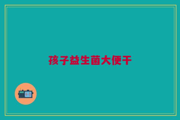 孩子益生菌大便干