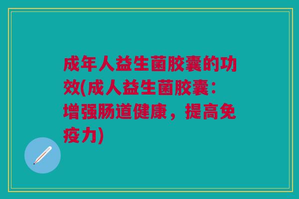 成年人益生菌胶囊的功效(成人益生菌胶囊:增强肠道健康,提高免疫力)
