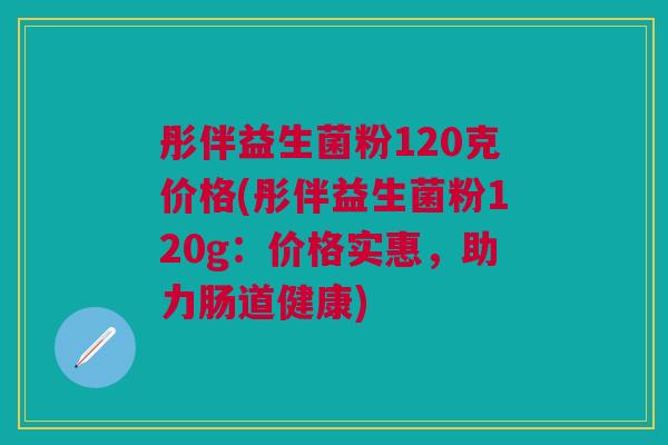 彤伴益生菌粉120克价格(彤伴益生菌粉120g：价格实惠，助力肠道健康)
