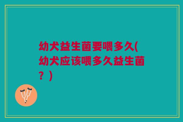 幼犬益生菌要喂多久(幼犬应该喂多久益生菌?) 幼犬益生菌要喂多久(幼犬应该喂多久益生菌?)