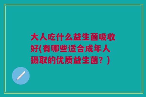 大人吃什么益生菌吸收好(有哪些适合成年人摄取的优质益生菌?) 大人吃什么益生菌吸收好(有哪些适合成年人摄取的优质益生菌?)