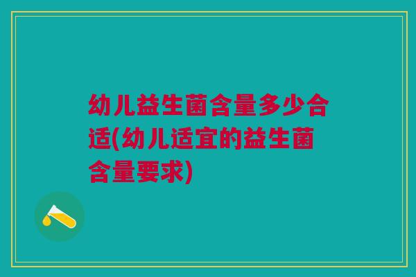幼儿益生菌含量多少合适(幼儿适宜的益生菌含量要求) 幼儿益生菌含量多少合适(幼儿适宜的益生菌含量要求)