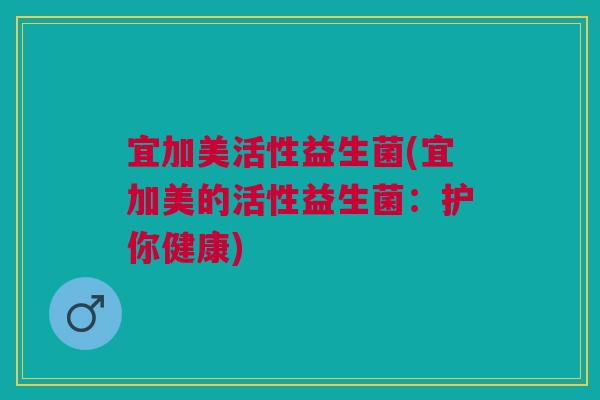 宜加美活性益生菌(宜加美的活性益生菌:护你健康)