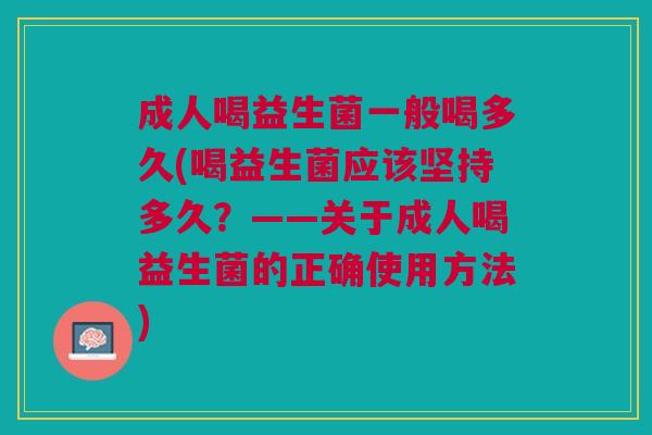 成人喝益生菌一般喝多久(喝益生菌应该坚持多久?——关于成人喝益生菌的正确使用方法)