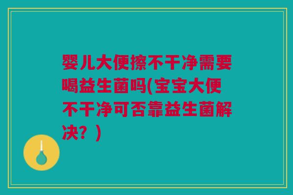 婴儿大便擦不干净需要喝益生菌吗(宝宝大便不干净可否靠益生菌解决?) 婴儿大便擦不干净需要喝益生菌吗(宝宝大便不干净可否靠益生菌解决?)