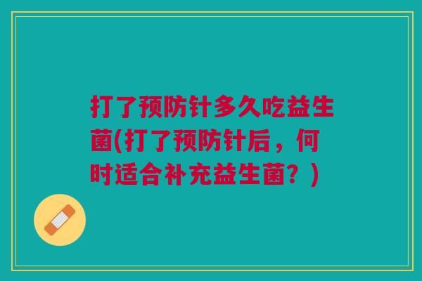 打了预防针多久吃益生菌(打了预防针后,何时适合补充益生菌?)