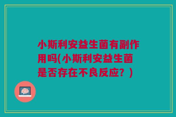 小斯利安益生菌有副作用吗(小斯利安益生菌是否存在不良反应?) 小斯利安益生菌有副作用吗(小斯利安益生菌是否存在不良反应?)